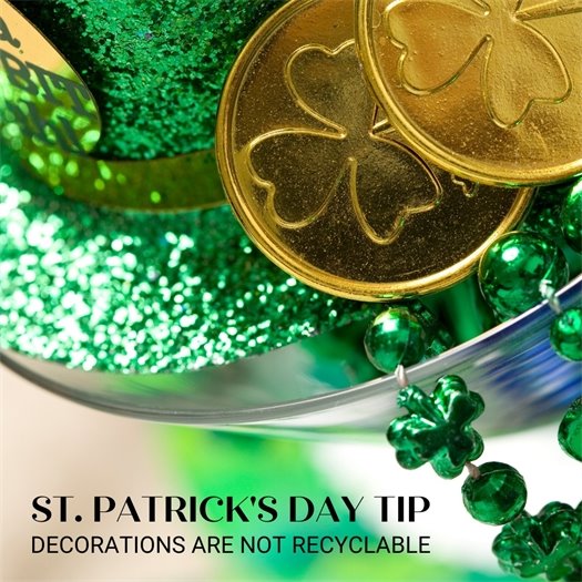 Jumping into St. Patrick's Day celebrations?   Keep in mind plastic decorations like beads and coins are not recyclable. Reduce waste by saving them for next year and filling those beverage cups from the tap instead of bottles.